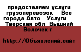 предосталяем услуги грузоперевозок  - Все города Авто » Услуги   . Тверская обл.,Вышний Волочек г.